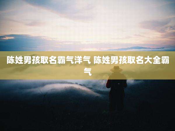 陈姓男孩取名霸气洋气 陈姓男孩取名大全霸气