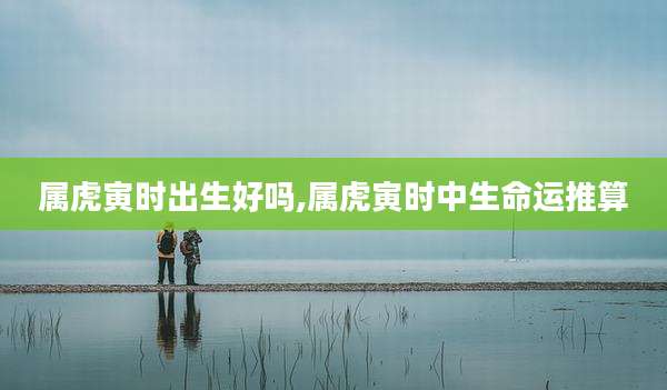 属虎寅时出生好吗,属虎寅时中生命运推算