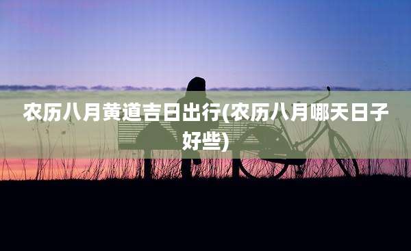 农历八月黄道吉日出行(农历八月哪天日子好些)