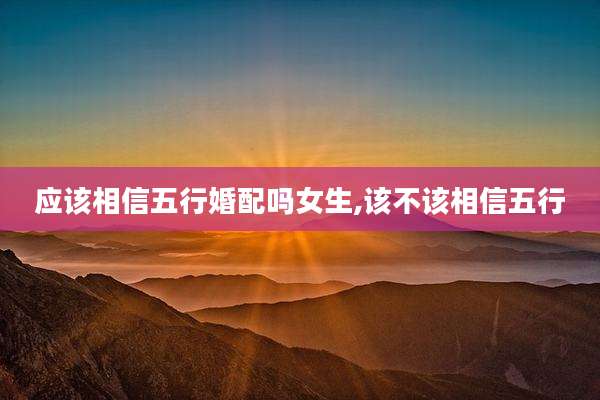 应该相信五行婚配吗女生,该不该相信五行