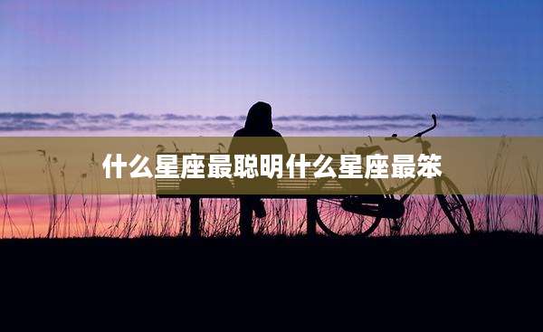 什么星座最聪明什么星座最笨