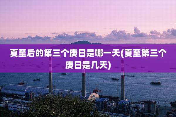 夏至后的第三个庚日是哪一天(夏至第三个庚日是几天)
