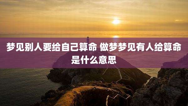 梦见别人要给自己算命 做梦梦见有人给算命是什么意思