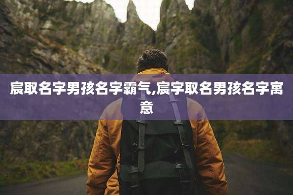 宸取名字男孩名字霸气,宸字取名男孩名字寓意