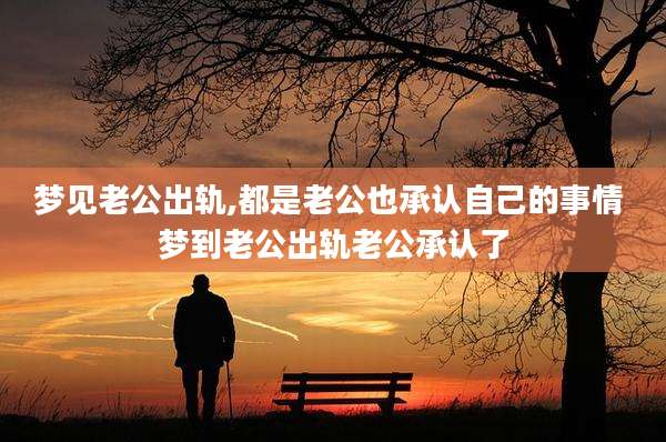 梦见老公出轨,都是老公也承认自己的事情 梦到老公出轨老公承认了
