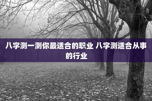 八字测一测你最适合的职业 八字测适合从事的行业