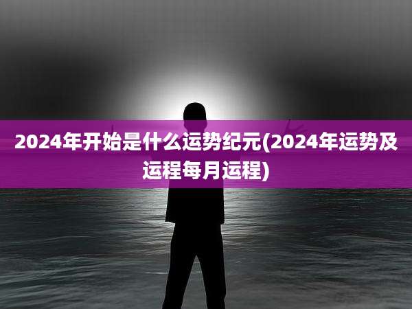 2024年开始是什么运势纪元(2024年运势及运程每月运程)