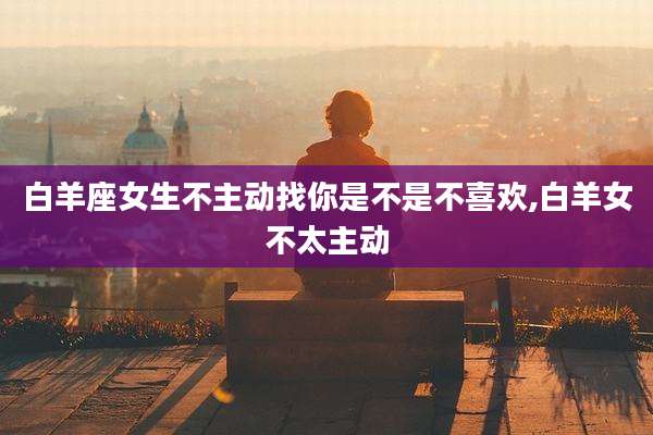 白羊座女生不主动找你是不是不喜欢,白羊女不太主动