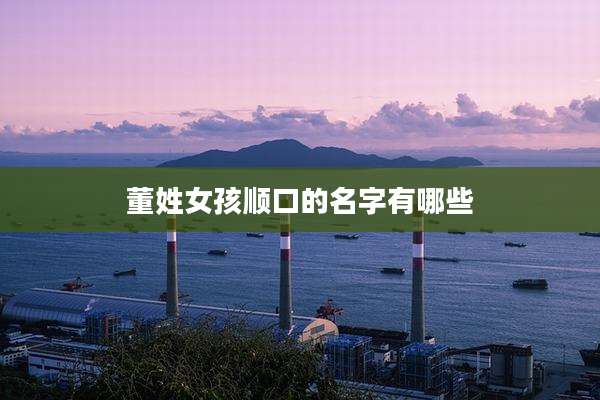 董姓女孩顺口的名字有哪些