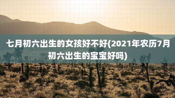 七月初六出生的女孩好不好(2021年农历7月初六出生的宝宝好吗)
