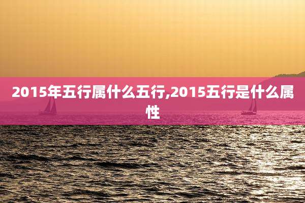 2015年五行属什么五行,2015五行是什么属性