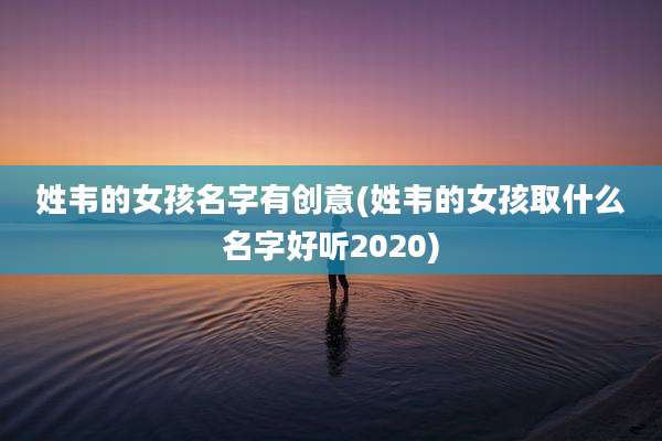 姓韦的女孩名字有创意(姓韦的女孩取什么名字好听2020)