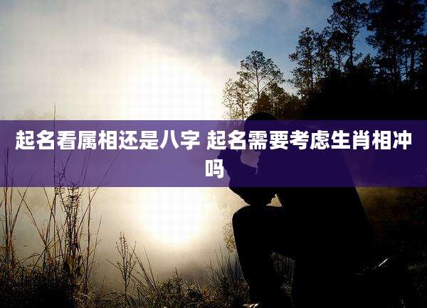 起名看属相还是八字 起名需要考虑生肖相冲吗