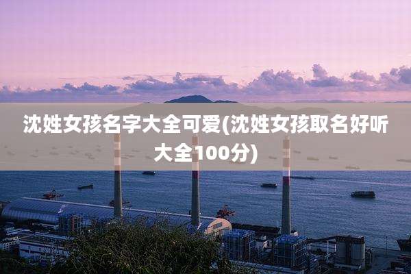 沈姓女孩名字大全可爱(沈姓女孩取名好听大全100分)