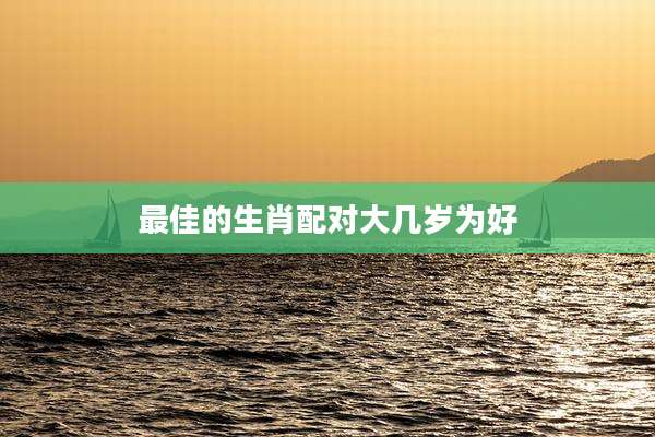 最佳的生肖配对大几岁为好