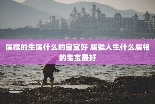 属猴的生属什么的宝宝好 属猴人生什么属相的宝宝最好