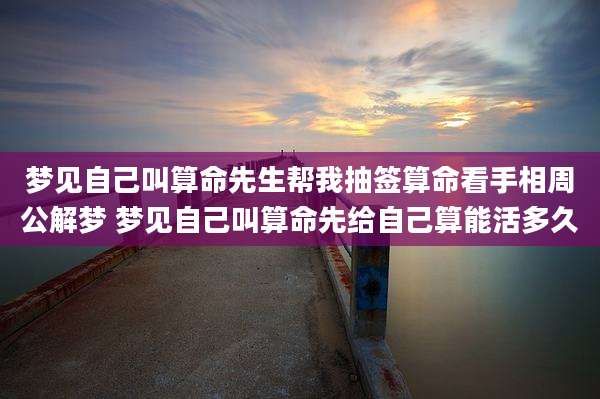 梦见自己叫算命先生帮我抽签算命看手相周公解梦 梦见自己叫算命先给自己算能活多久