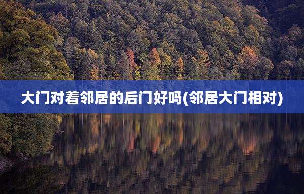 大门对着邻居的后门好吗(邻居大门相对)