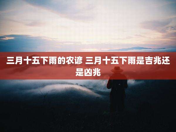 三月十五下雨的农谚 三月十五下雨是吉兆还是凶兆