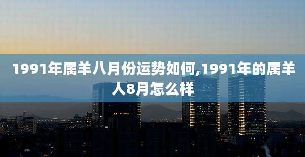 1991年属羊八月份运势如何,1991年的属羊人8月怎么样