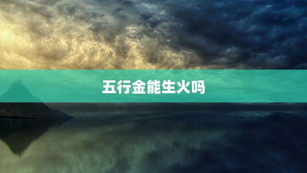 五行金能生火吗