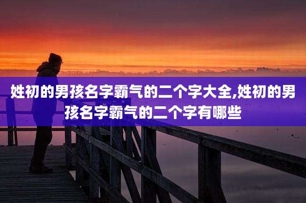 姓初的男孩名字霸气的二个字大全,姓初的男孩名字霸气的二个字有哪些