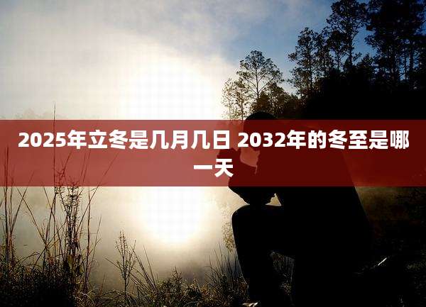 2025年立冬是几月几日 2032年的冬至是哪一天
