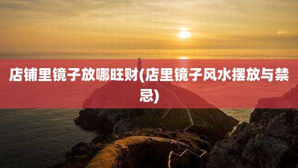 店铺里镜子放哪旺财(店里镜子风水摆放与禁忌)
