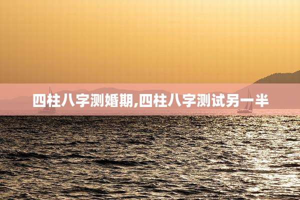 四柱八字测婚期,四柱八字测试另一半