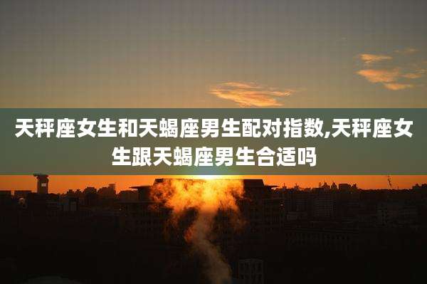 天秤座女生和天蝎座男生配对指数,天秤座女生跟天蝎座男生合适吗