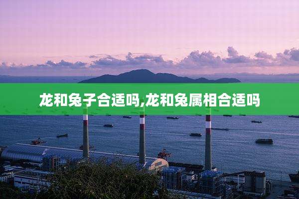 龙和兔子合适吗,龙和兔属相合适吗