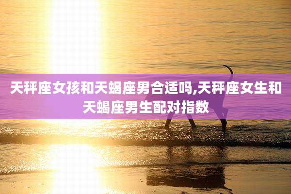天秤座女孩和天蝎座男合适吗,天秤座女生和天蝎座男生配对指数