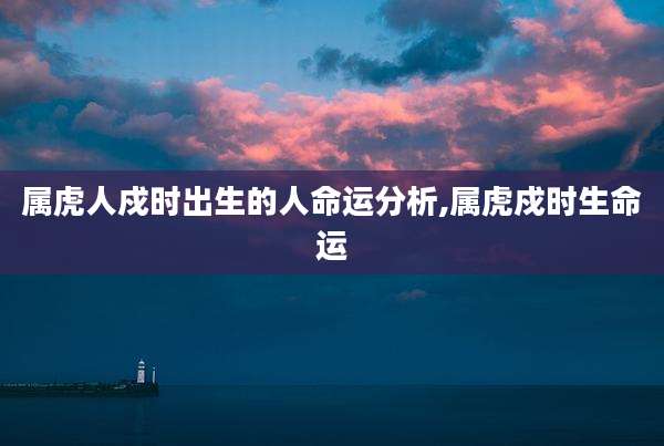 属虎人戍时出生的人命运分析,属虎戍时生命运