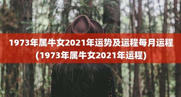 1973年属牛女2021年运势及运程每月运程(1973年属牛女2021年运程)