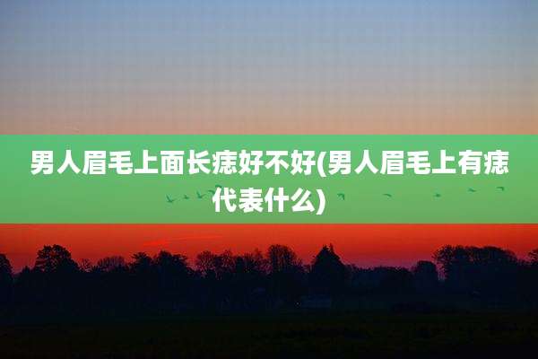 男人眉毛上面长痣好不好(男人眉毛上有痣代表什么)