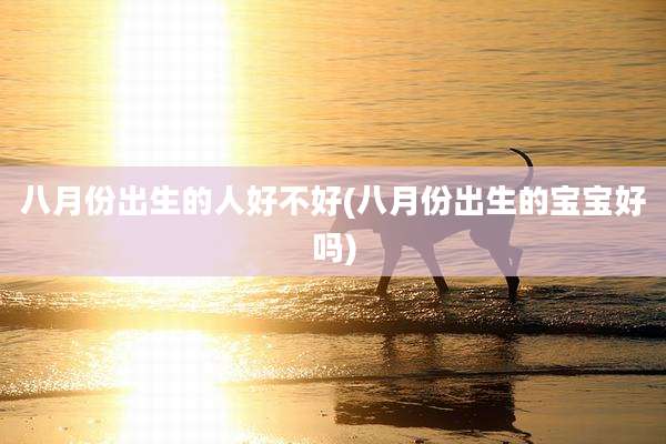八月份出生的人好不好(八月份出生的宝宝好吗)
