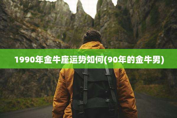 1990年金牛座运势如何(90年的金牛男)