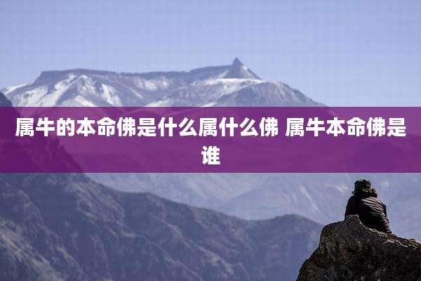 属牛的本命佛是什么属什么佛 属牛本命佛是谁