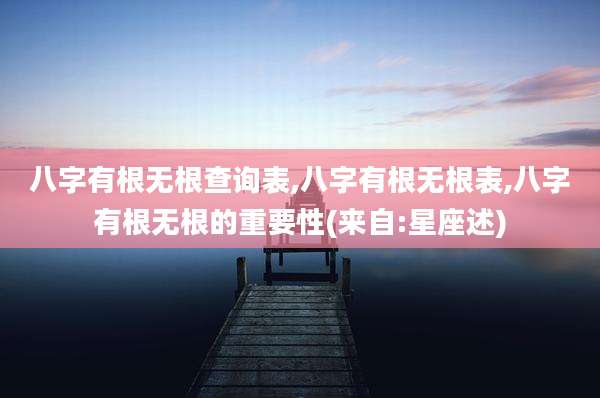八字有根无根查询表,八字有根无根表,八字有根无根的重要性(来自:星座述)