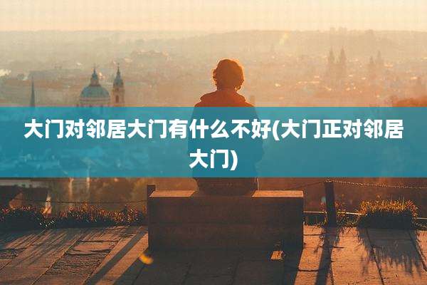 大门对邻居大门有什么不好(大门正对邻居大门)