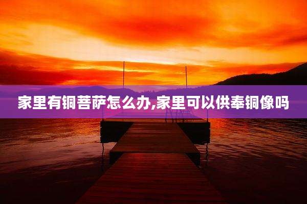 家里有铜菩萨怎么办,家里可以供奉铜像吗