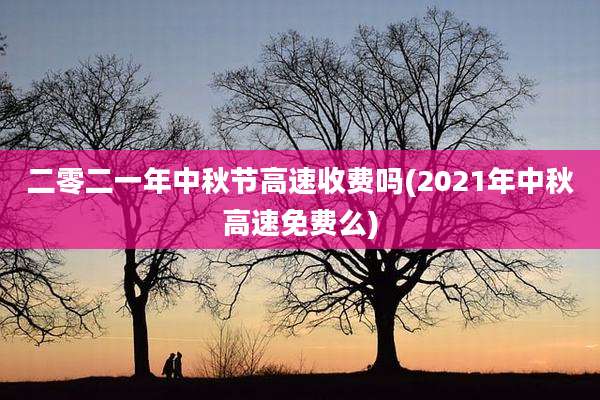 二零二一年中秋节高速收费吗(2021年中秋高速免费么)