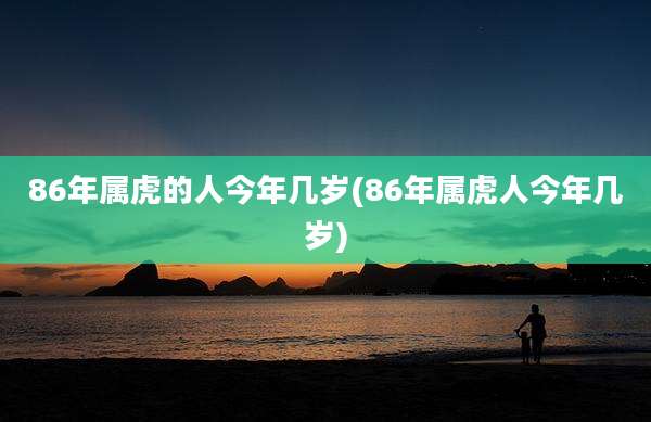 86年属虎的人今年几岁(86年属虎人今年几岁)