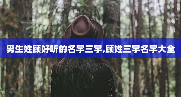 男生姓顾好听的名字三字,顾姓三字名字大全