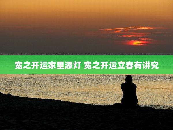 宽之开运家里添灯 宽之开运立春有讲究