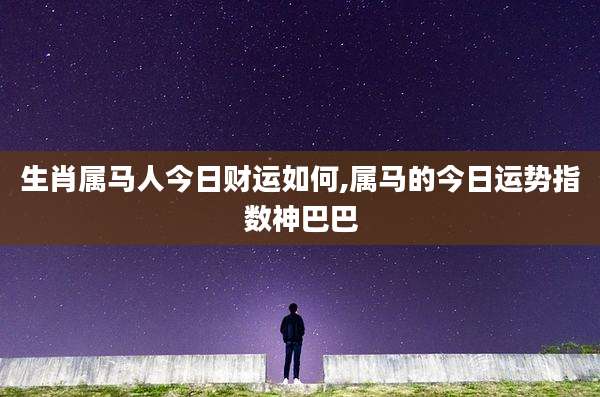 生肖属马人今日财运如何,属马的今日运势指数神巴巴