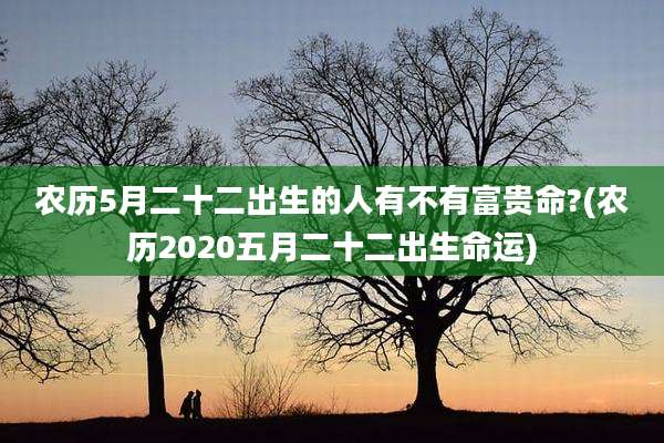 农历5月二十二出生的人有不有富贵命?(农历2020五月二十二出生命运)