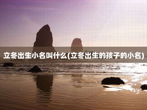 立冬出生小名叫什么(立冬出生的孩子的小名)