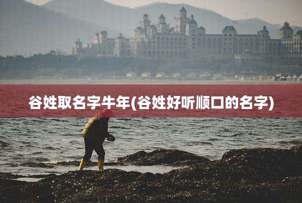 谷姓取名字牛年(谷姓好听顺口的名字)