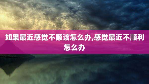 如果最近感觉不顺该怎么办,感觉最近不顺利怎么办